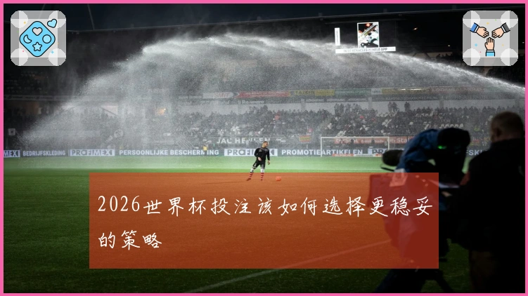 2026世界杯投注该如何选择更稳妥的策略