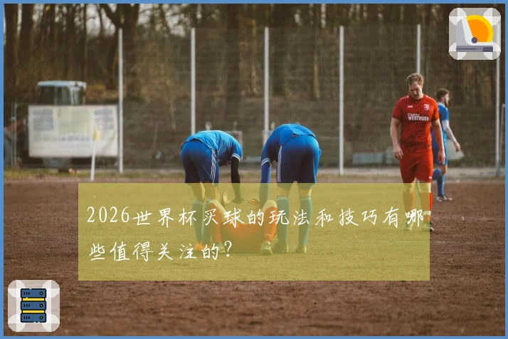 2026世界杯买球的玩法和技巧有哪些值得关注的？