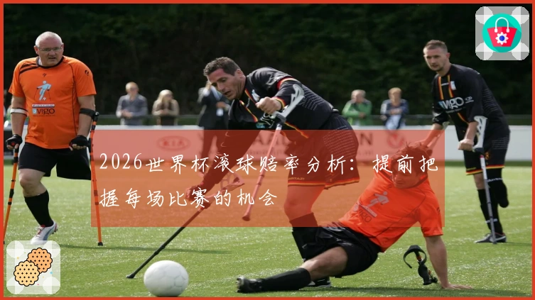 2026世界杯滚球赔率分析：提前把握每场比赛的机会