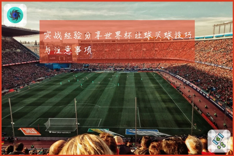 实战经验分享世界杯让球买球技巧与注意事项