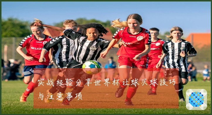 实战经验分享世界杯让球买球技巧与注意事项