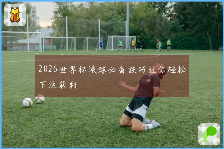 2026世界杯滚球必备技巧让你轻松下注获利