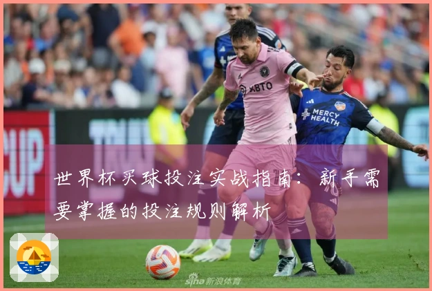 世界杯买球投注实战指南：新手需要掌握的投注规则解析