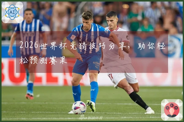 2026世界杯竞猜技巧分享，助你轻松预测赛果