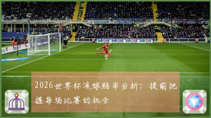 2026世界杯滚球赔率分析：提前把握每场比赛的机会